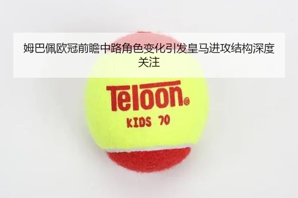 姆巴佩欧冠前瞻中路角色变化引发皇马进攻结构深度关注 | EONSPORTS